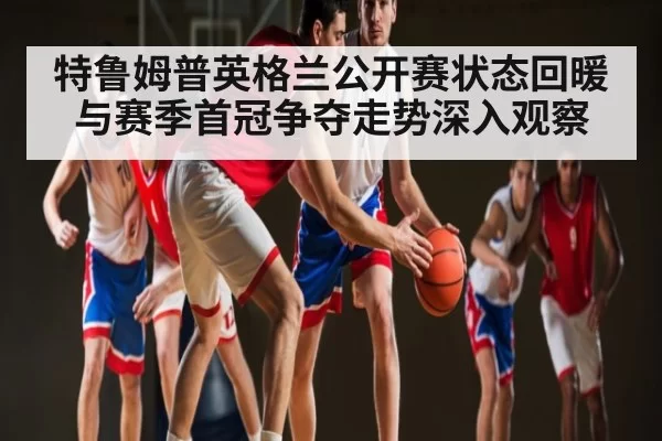 特鲁姆普英格兰公开赛状态回暖与赛季首冠争夺走势深入观察